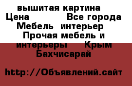 вышитая картина  › Цена ­ 8 000 - Все города Мебель, интерьер » Прочая мебель и интерьеры   . Крым,Бахчисарай